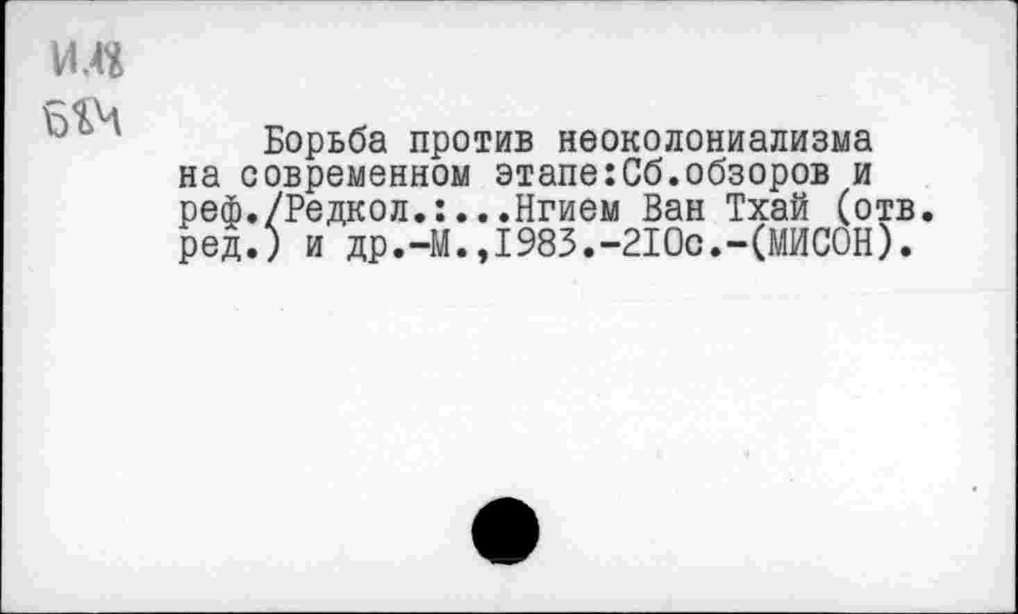 ﻿Борьба против неоколониализма на современном этапе:Сб.обзоров и реф./Редкол.:...Нгием Ван Тхай (отв. ред.) и др.-М.,1983.-210с.-(МИСОН).